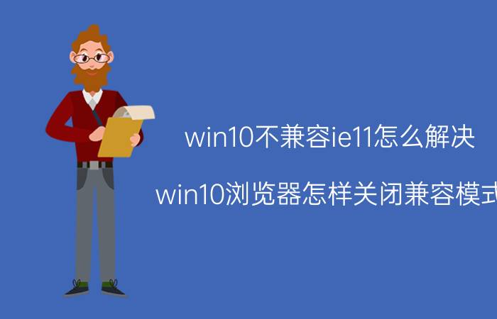 win10不兼容ie11怎么解决 win10浏览器怎样关闭兼容模式？